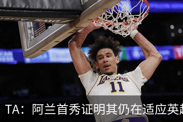 TA：阿兰首秀证明其仍在适应英超赛场强度，与球队还处在磨合阶段